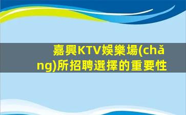 嘉興KTV娛樂場(chǎng)所招聘選擇的重要性