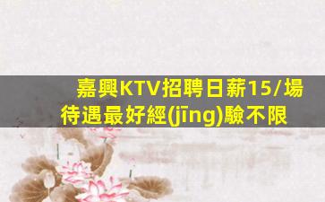 嘉興KTV招聘日薪15/場待遇最好經(jīng)驗不限