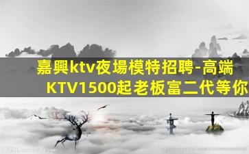 嘉興ktv夜場模特招聘-高端KTV1500起老板富二代等你