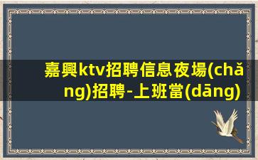 嘉興ktv招聘信息夜場(chǎng)招聘-上班當(dāng)日結(jié)清