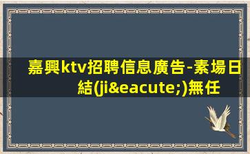 嘉興ktv招聘信息廣告-素場日結(jié)無任務(wù)