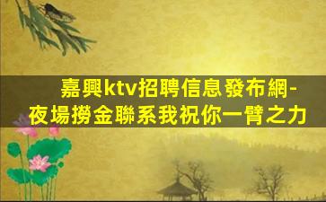 嘉興ktv招聘信息發布網-夜場撈金聯系我祝你一臂之力