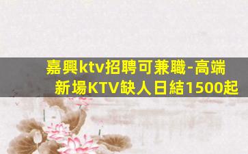嘉興ktv招聘可兼職-高端新場KTV缺人日結1500起