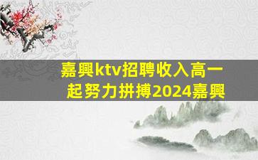 嘉興ktv招聘收入高一起努力拼搏2024嘉興