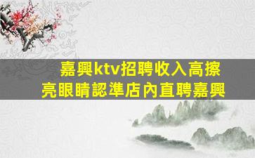 嘉興ktv招聘收入高擦亮眼睛認準店內直聘嘉興