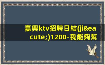 嘉興ktv招聘日結(jié)1200-我能夠幫到你