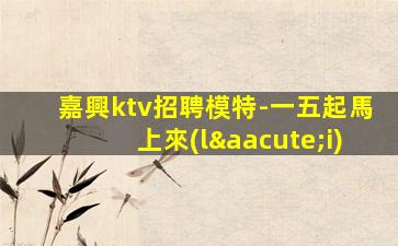 嘉興ktv招聘模特-一五起馬上來(lái)