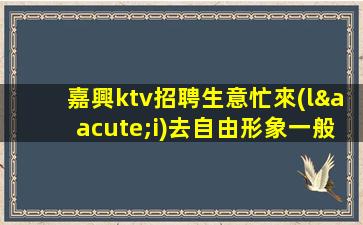嘉興ktv招聘生意忙來(lái)去自由形象一般就行嘉興