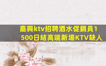 嘉興ktv招聘酒水促銷員1500日結高端新場KTV缺人