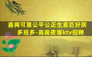 嘉興可靠公平公正生意巨好房多班多-高端夜場ktv招聘