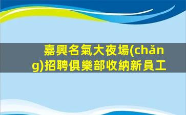 嘉興名氣大夜場(chǎng)招聘俱樂部收納新員工