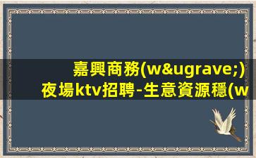 嘉興商務(wù)夜場ktv招聘-生意資源穩(wěn)定當天結(jié)不壓不扣