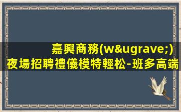 嘉興商務(wù)夜場招聘禮儀模特輕松-班多高端ktv高工資