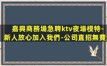 嘉興商務場急聘ktv夜場模特-新人放心加入我們-公司直招無費