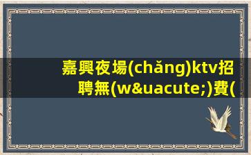 嘉興夜場(chǎng)ktv招聘無(wú)費(fèi)用-賺不會(huì)跑空