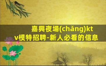 嘉興夜場(chǎng)ktv模特招聘-新人必看的信息