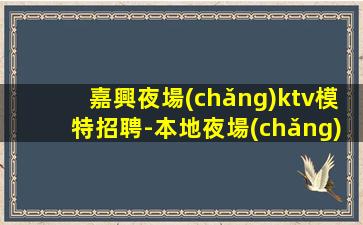 嘉興夜場(chǎng)ktv模特招聘-本地夜場(chǎng)地標(biāo)富二代常駐