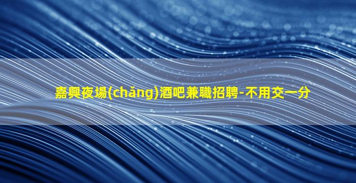 嘉興夜場(chǎng)酒吧兼職招聘-不用交一分