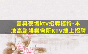嘉興夜場ktv招聘模特-本地高端娛樂會所KTV線上招聘