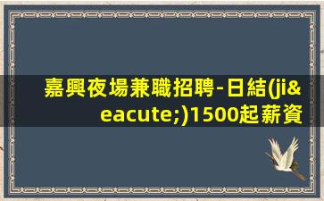 嘉興夜場兼職招聘-日結(jié)1500起薪資保底