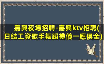 嘉興夜場招聘-嘉興ktv招聘(日結工資歌手舞蹈禮儀一應俱全)