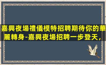 嘉興夜場禮儀模特招聘期待你的華麗轉身-嘉興夜場招聘一步登天，成為高端KTV模特公主