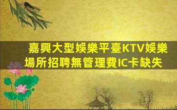 嘉興大型娛樂平臺KTV娛樂場所招聘無管理費IC卡缺失
