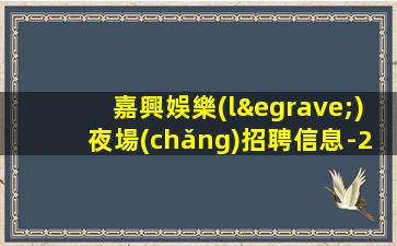 嘉興娛樂(lè)夜場(chǎng)招聘信息-2023求職KTV夜總會(huì)日進(jìn)前進(jìn)