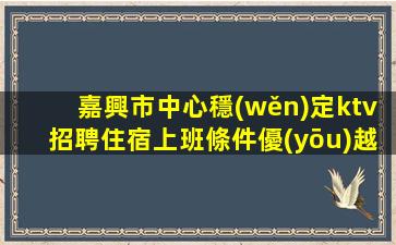 嘉興市中心穩(wěn)定ktv招聘住宿上班條件優(yōu)越嘉興