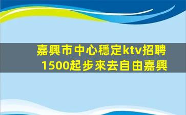 嘉興市中心穩定ktv招聘1500起步來去自由嘉興