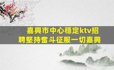 嘉興市中心穩定ktv招聘堅持奮斗征服一切嘉興
