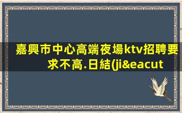 嘉興市中心高端夜場ktv招聘要求不高.日結(jié)包住