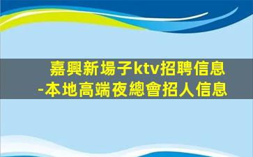嘉興新場子ktv招聘信息-本地高端夜總會招人信息