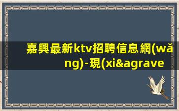 嘉興最新ktv招聘信息網(wǎng)-現(xiàn)金日結(jié)無費用-高端KTV招聘