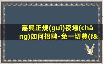 嘉興正規(guī)夜場(chǎng)如何招聘-免一切費(fèi)用來(lái)就直接上班