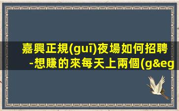 嘉興正規(guī)夜場如何招聘-想賺的來每天上兩個(gè)班