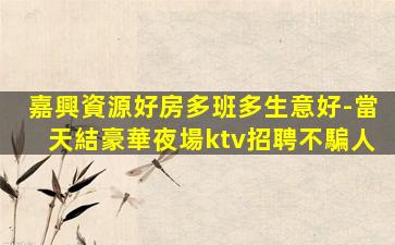 嘉興資源好房多班多生意好-當天結豪華夜場ktv招聘不騙人