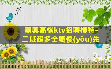 嘉興高檔ktv招聘模特-二班超多全職優(yōu)先