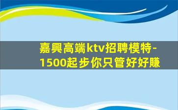 嘉興高端ktv招聘模特-1500起步你只管好好賺