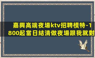 嘉興高端夜場ktv招聘模特-1800起當日結清做夜場跟我就對