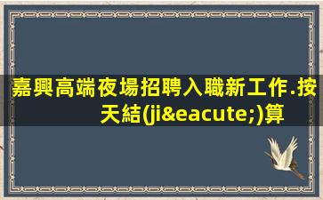 嘉興高端夜場招聘入職新工作.按天結(jié)算的好處