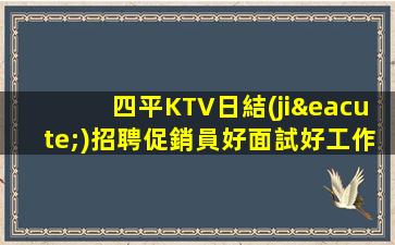 四平KTV日結(jié)招聘促銷員好面試好工作.領(lǐng)隊直招功不可沒