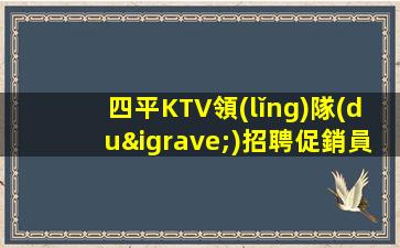 四平KTV領(lǐng)隊(duì)招聘促銷員廣闊天地任你作為