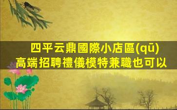 四平云鼎國際小店區(qū)高端招聘禮儀模特兼職也可以