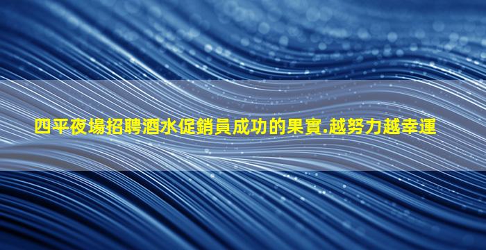 四平夜場招聘酒水促銷員成功的果實.越努力越幸運