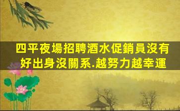 四平夜場招聘酒水促銷員沒有好出身沒關系.越努力越幸運