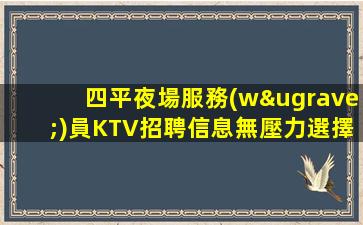 四平夜場服務(wù)員KTV招聘信息無壓力選擇權(quán)在于你
