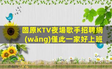 固原KTV夜場歌手招聘網(wǎng)僅此一家好上班