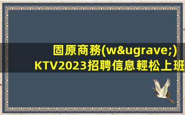固原商務(wù)KTV2023招聘信息輕松上班日結(jié)