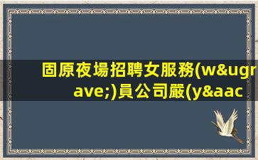 固原夜場招聘女服務(wù)員公司嚴(yán)重缺人中